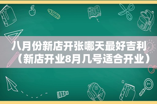 八月份新店开张哪天最好吉利（新店开业8月几号适合开业）