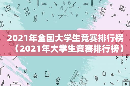 2021年全国大学生竞赛排行榜（2021年大学生竞赛排行榜）