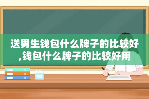 送男生钱包什么牌子的比较好,钱包什么牌子的比较好用