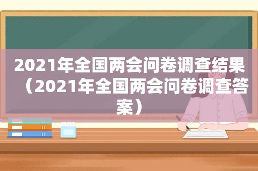 2021年全国两会问卷调查结果（2021年全国两会问卷调查答案）