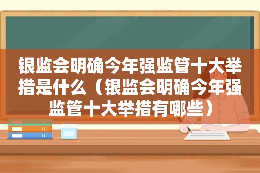 银监会明确今年强监管十大举措是什么（银监会明确今年强监管十大举措有哪些）