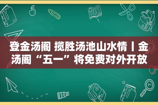 登金汤阁 揽胜汤池山水情丨金汤阁“五一”将免费对外开放