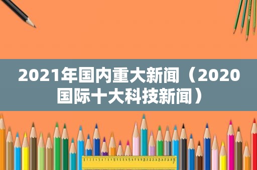 2021年国内重大新闻（2020国际十大科技新闻）