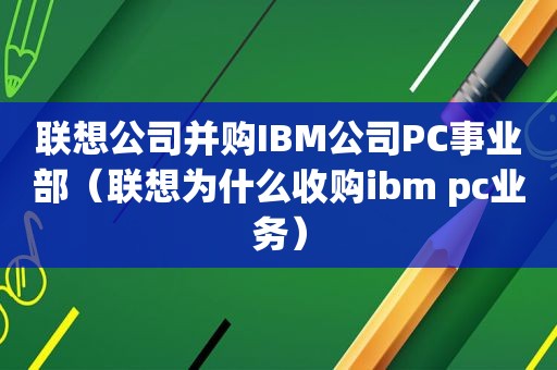 联想公司并购IBM公司PC事业部（联想为什么收购ibm pc业务）