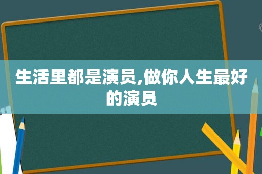 生活里都是演员,做你人生最好的演员