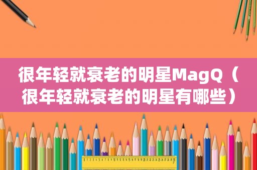 很年轻就衰老的明星MagQ（很年轻就衰老的明星有哪些）