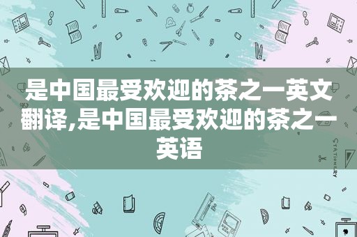 是中国最受欢迎的茶之一英文翻译,是中国最受欢迎的茶之一英语