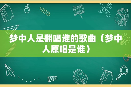 梦中人是翻唱谁的歌曲（梦中人原唱是谁）