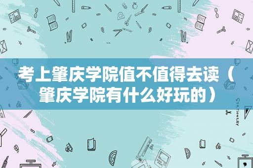 考上肇庆学院值不值得去读（肇庆学院有什么好玩的）