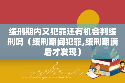 缓刑期内又犯罪还有机会判缓刑吗（缓刑期间犯罪,缓刑期满后才发现）