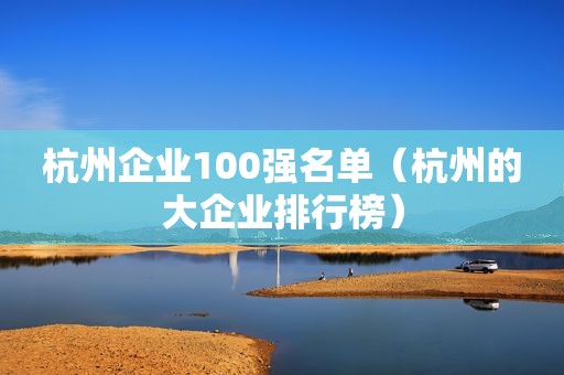 杭州企业100强名单（杭州的大企业排行榜）