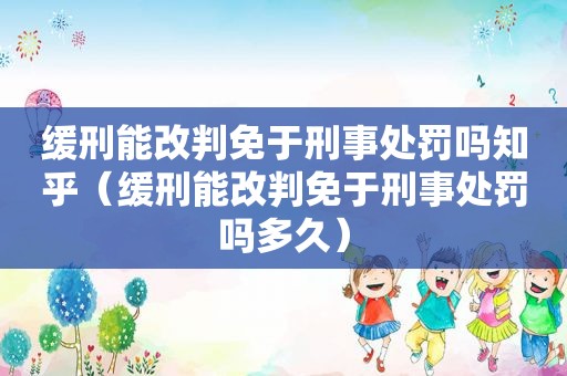 缓刑能改判免于刑事处罚吗知乎（缓刑能改判免于刑事处罚吗多久）