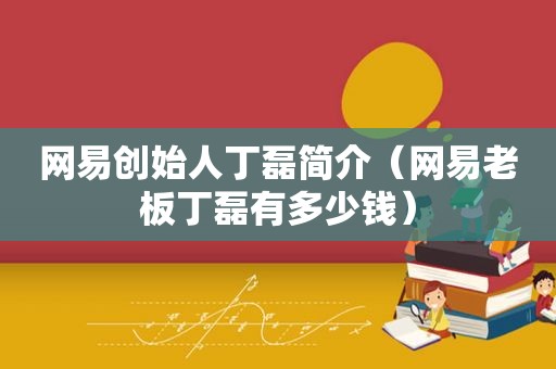 网易创始人丁磊简介（网易老板丁磊有多少钱）