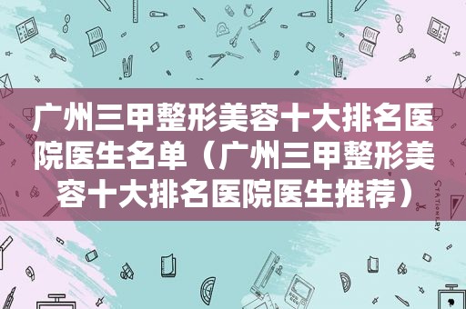 广州三甲整形美容十大排名医院医生名单（广州三甲整形美容十大排名医院医生推荐）