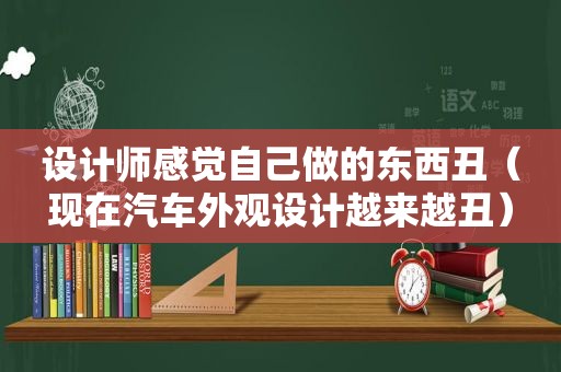 设计师感觉自己做的东西丑（现在汽车外观设计越来越丑）