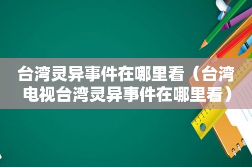 台湾灵异事件在哪里看（台湾电视台湾灵异事件在哪里看）