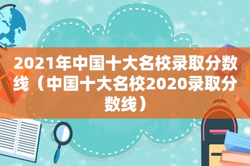 2021年中国十大名校录取分数线（中国十大名校2020录取分数线）