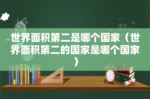 世界面积第二是哪个国家（世界面积第二的国家是哪个国家）