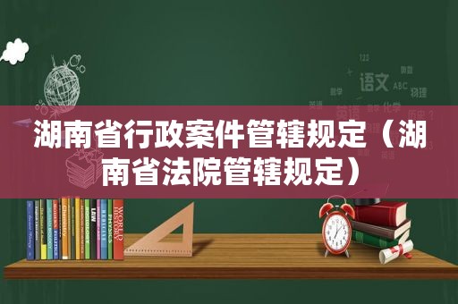 湖南省行政案件管辖规定（湖南省法院管辖规定）