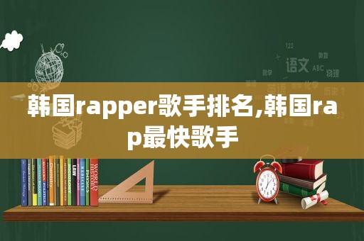 韩国rapper歌手排名,韩国rap最快歌手