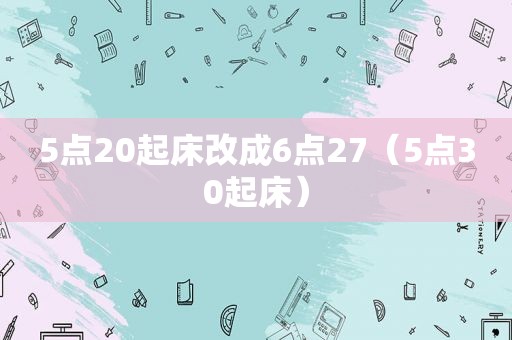 5点20起床改成6点27（5点30起床）