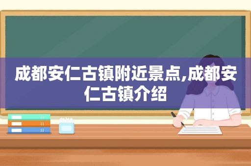 成都安仁古镇附近景点,成都安仁古镇介绍