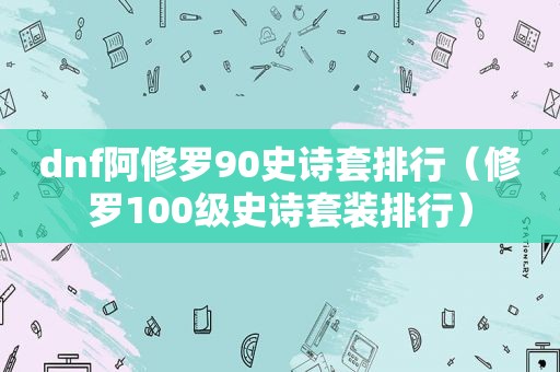 dnf阿修罗90史诗套排行（修罗100级史诗套装排行）