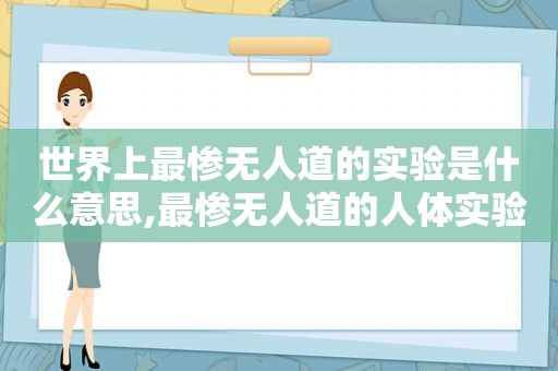 世界上最惨无人道的实验是什么意思,最惨无人道的人体实验