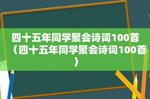 四十五年同学聚会诗词100首（四十五年同学聚会诗词100首）