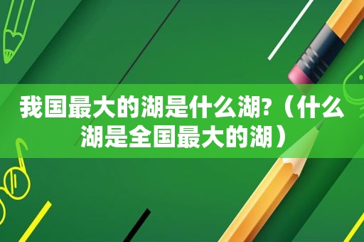 我国最大的湖是什么湖?（什么湖是全国最大的湖）