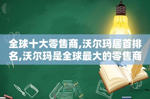 全球十大零售商,沃尔玛居首排名,沃尔玛是全球最大的零售商