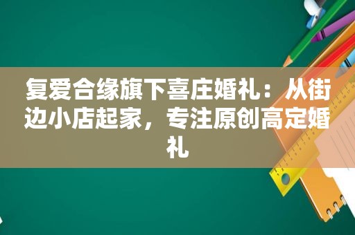 复爱合缘旗下喜庄婚礼：从街边小店起家，专注原创高定婚礼