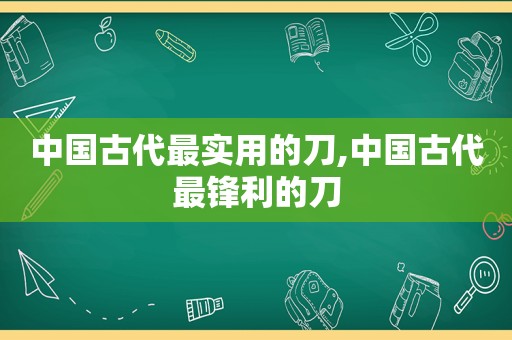 中国古代最实用的刀,中国古代最锋利的刀