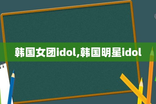 韩国女团idol,韩国明星idol