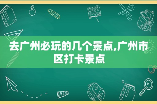 去广州必玩的几个景点,广州市区打卡景点