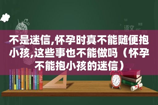 不是迷信,怀孕时真不能随便抱小孩,这些事也不能做吗（怀孕不能抱小孩的迷信）