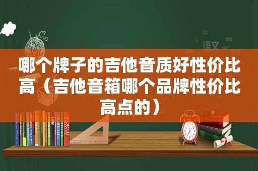 哪个牌子的吉他音质好性价比高（吉他音箱哪个品牌性价比高点的）