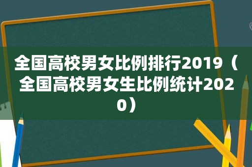 全国高校男女比例排行2019（全国高校男女生比例统计2020）