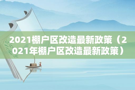 2021棚户区改造最新政策（2021年棚户区改造最新政策）