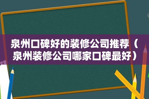 泉州口碑好的装修公司推荐（泉州装修公司哪家口碑最好）