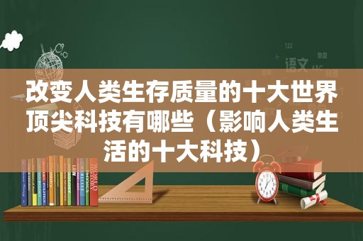 改变人类生存质量的十大世界顶尖科技有哪些（影响人类生活的十大科技）