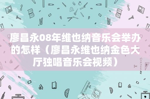 廖昌永08年维也纳音乐会举办的怎样（廖昌永维也纳金色大厅独唱音乐会视频）