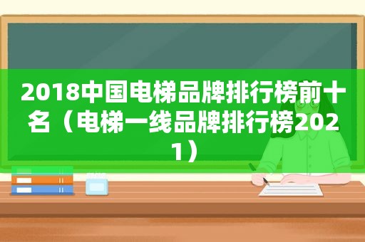 2018中国电梯品牌排行榜前十名（电梯一线品牌排行榜2021）