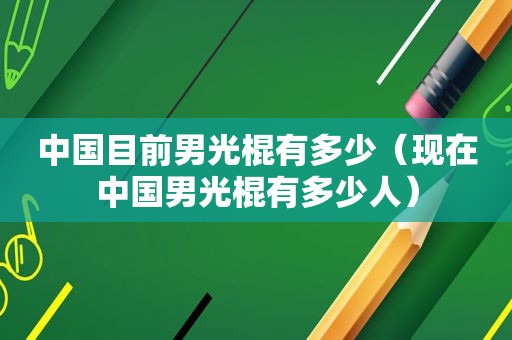 中国目前男光棍有多少（现在中国男光棍有多少人）