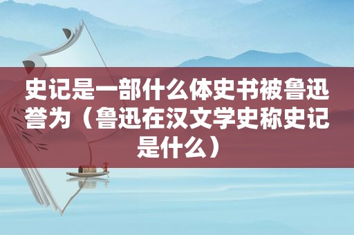 史记是一部什么体史书被鲁迅誉为（鲁迅在汉文学史称史记是什么）