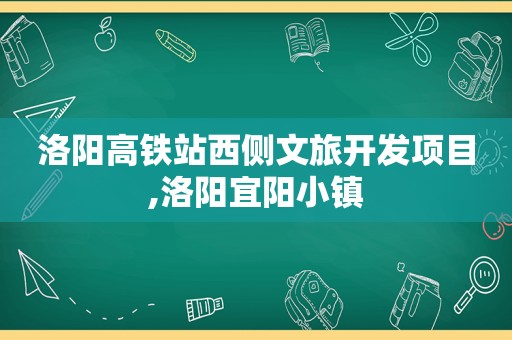 洛阳高铁站西侧文旅开发项目,洛阳宜阳小镇