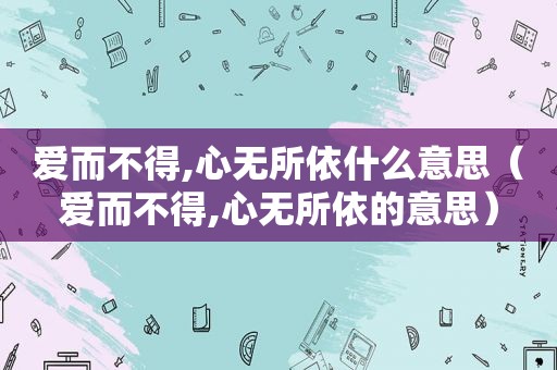 爱而不得,心无所依什么意思（爱而不得,心无所依的意思）