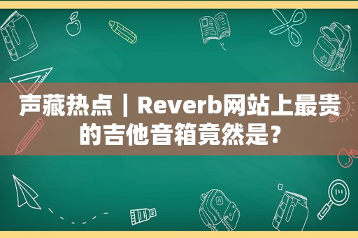 声藏热点｜Reverb网站上最贵的吉他音箱竟然是？