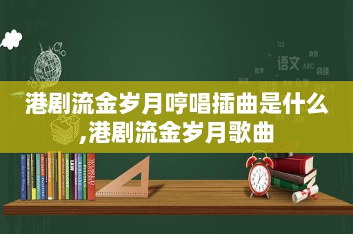 港剧流金岁月哼唱插曲是什么,港剧流金岁月歌曲