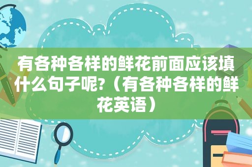 有各种各样的鲜花前面应该填什么句子呢?（有各种各样的鲜花英语）